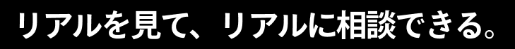 リアルを見て、リアルに相談できる。