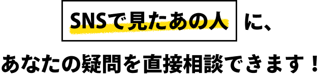 SNSで見たあの人に、あなたの疑問を直接相談できます！