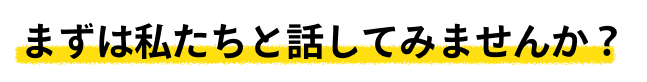 まずは私たちと話してみませんか？