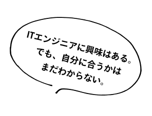 ITエンジニアに興味はある。でも、自分に合うかはまだわからない。